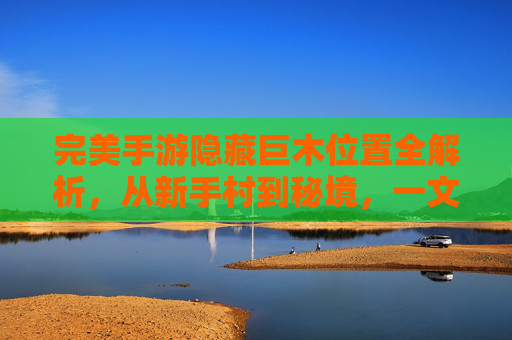 完美手游隐藏巨木位置全解析，从新手村到秘境，一文教你轻松解锁！