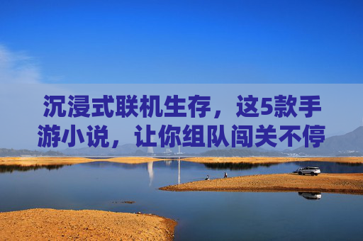 沉浸式联机生存，这5款手游小说，让你组队闯关不停歇！