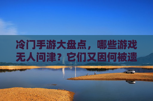 冷门手游大盘点,哪些游戏无人问津?它们又因何被遗忘? 冷门手游大盘点,哪些游戏无人问津?它们又因何被遗忘?