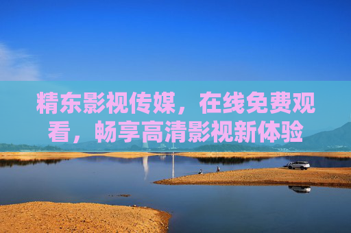 精东影视传媒,在线免费观看,畅享高清影视新体验 精东影视传媒,在线免费观看,畅享高清影视新体验