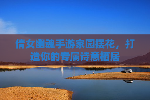 倩女幽魂手游家园摆花,打造你的专属诗意栖居 倩女幽魂手游家园摆花,打造你的专属诗意栖居