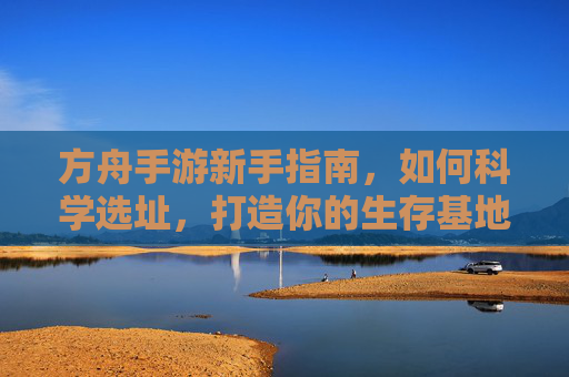 方舟手游新手指南,如何科学选址,打造你的生存基地 方舟手游新手指南,如何科学选址,打造你的生存基地