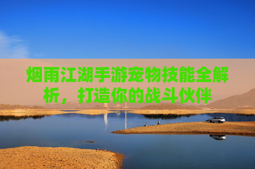 烟雨江湖手游宠物技能全解析,打造你的战斗伙伴 烟雨江湖手游宠物技能全解析,打造你的战斗伙伴