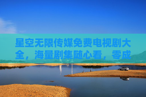 星空无限传媒免费电视剧大全,海量剧集随心看,零成本追剧好去处 星空无限传媒免费电视剧大全,海量剧集随心看,零成本追剧好去处