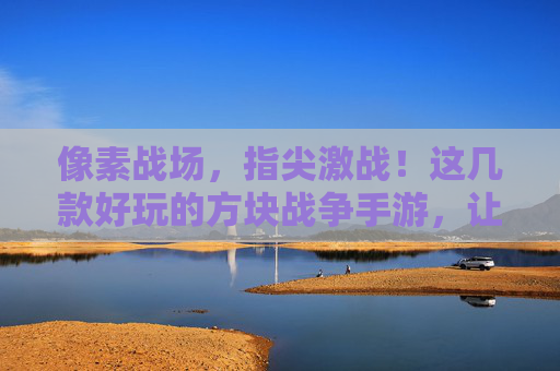 像素战场，指尖激战！这几款好玩的方块战争手游，让你停不下来！