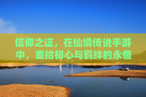 信仰之证，在仙境传说手游中，重拾初心与羁绊的永恒印记