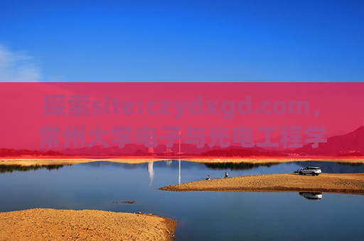 探索site:czydxgd.com,常州大学电子与光电工程学院的学术高地与育人平台 探索site:czydxgd.com,常州大学电子与光电工程学院的学术高地与育人平台
