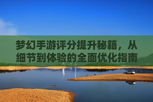梦幻手游评分提升秘籍，从细节到体验的全面优化指南