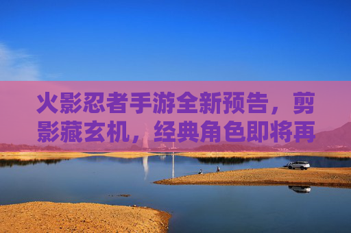 火影忍者手游全新预告，剪影藏玄机，经典角色即将再临？
