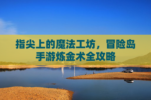 指尖上的魔法工坊,冒险岛手游炼金术全攻略 指尖上的魔法工坊,冒险岛手游炼金术全攻略