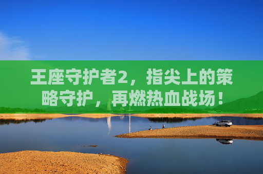 王座守护者2，指尖上的策略守护，再燃热血战场！