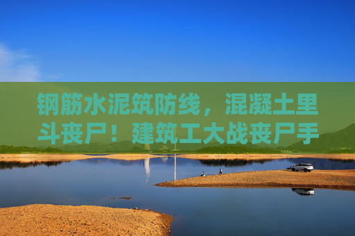 钢筋水泥筑防线,混凝土里斗丧尸!建筑工大战丧尸手游生存指南 钢筋水泥筑防线,混凝土里斗丧尸!建筑工大战丧尸手游生存指南