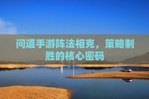 问道手游阵法相克，策略制胜的核心密码