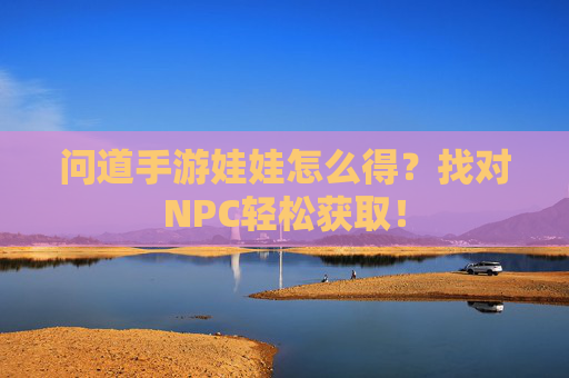 问道手游娃娃怎么得?找对NPC轻松获取! 问道手游娃娃怎么得?找对NPC轻松获取!