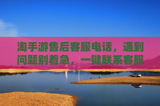 淘手游售后客服电话,遇到问题别着急,一键联系客服高效解决 淘手游售后客服电话,遇到问题别着急,一键联系客服高效解决