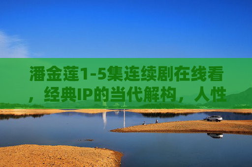 潘金莲1-5集连续剧在线看，经典IP的当代解构，人性深处的挣扎与觉醒