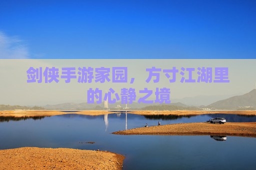 剑侠手游家园,方寸江湖里的心静之境 剑侠手游家园,方寸江湖里的心静之境