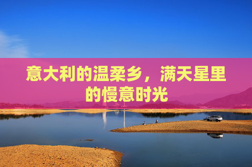 意大利的温柔乡,满天星里的慢意时光 意大利的温柔乡,满天星里的慢意时光