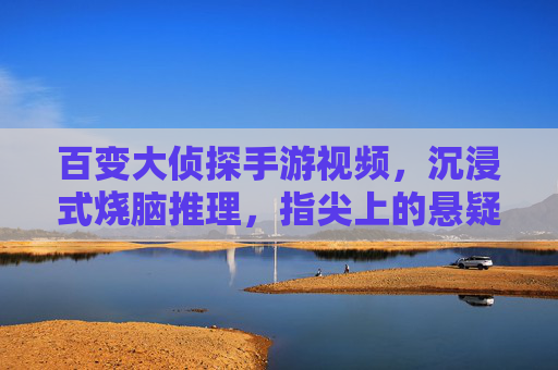 百变大侦探手游视频，沉浸式烧脑推理，指尖上的悬疑盛宴