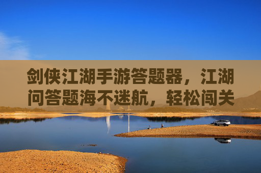 剑侠江湖手游答题器，江湖问答题海不迷航，轻松闯关赢奖励