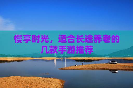 慢享时光，适合长途养老的几款手游推荐