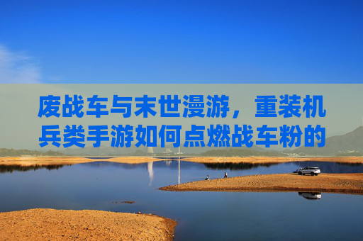 废战车与末世漫游,重装机兵类手游如何点燃战车粉的青春记忆? 废战车与末世漫游,重装机兵类手游如何点燃战车粉的青春记忆?