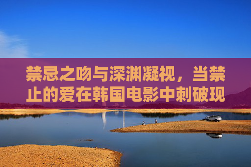 禁忌之吻与深渊凝视,当禁止的爱在韩国电影中刺破现实 禁忌之吻与深渊凝视,当禁止的爱在韩国电影中刺破现实