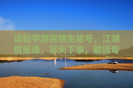 诛仙手游百晓生称号，江湖情报通，掌天下事，解锁专属特权