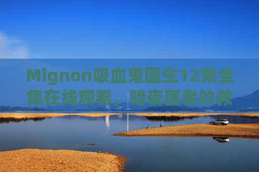 Mignon吸血鬼医生12集全集在线观看,暗夜医者的救赎与禁忌之恋 Mignon吸血鬼医生12集全集在线观看,暗夜医者的救赎与禁忌之恋