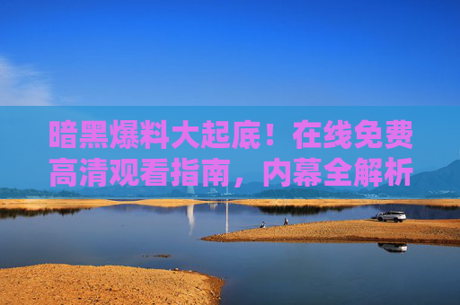 暗黑爆料大起底!在线免费高清观看指南,内幕全解析 暗黑爆料大起底!在线免费高清观看指南,内幕全解析