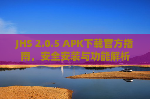 JHS 2.0.5 APK下载官方指南,安全安装与功能解析 JHS 2.0.5 APK下载官方指南,安全安装与功能解析