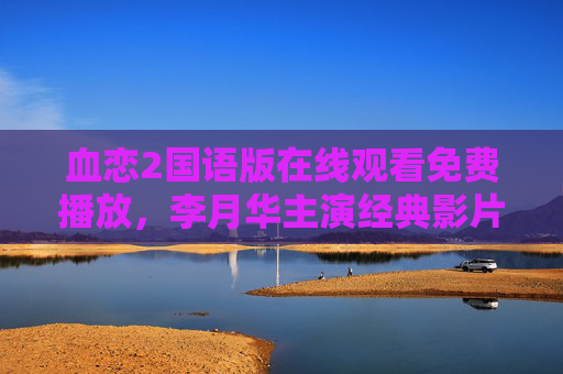 血恋2国语版在线观看免费播放，李月华主演经典影片重温指南