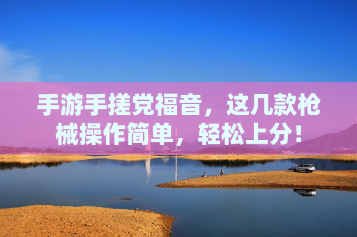 手游手搓党福音,这几款枪械操作简单,轻松上分! 手游手搓党福音,这几款枪械操作简单,轻松上分!
