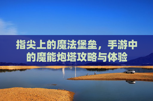 指尖上的魔法堡垒，手游中的魔能炮塔攻略与体验