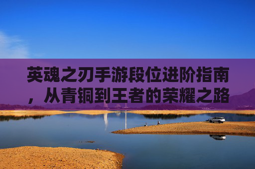 英魂之刃手游段位进阶指南,从青铜到王者的荣耀之路 英魂之刃手游段位进阶指南,从青铜到王者的荣耀之路