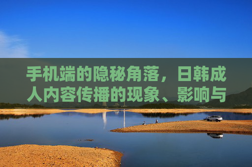 手机端的隐秘角落,日韩成人内容传播的现象、影响与理性应对 手机端的隐秘角落,日韩成人内容传播的现象、影响与理性应对
