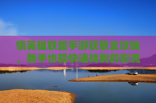 慎英雄联盟手游获取全攻略，新手也能快速找到的影流之主