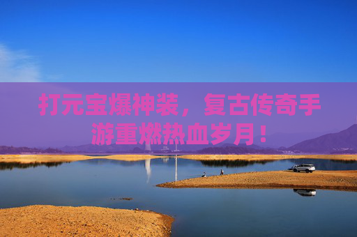 打元宝爆神装,复古传奇手游重燃热血岁月! 打元宝爆神装,复古传奇手游重燃热血岁月!