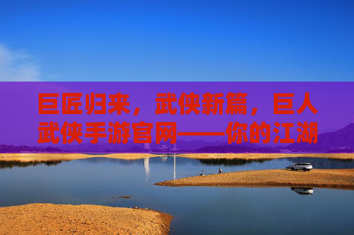 巨匠归来,武侠新篇,巨人武侠手游官网——你的江湖起点与核心指南 巨匠归来,武侠新篇,巨人武侠手游官网——你的江湖起点与核心指南