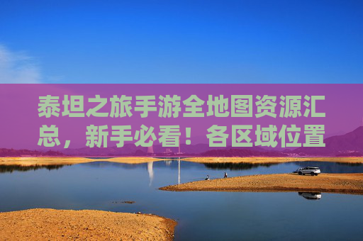 泰坦之旅手游全地图资源汇总,新手必看!各区域位置与解锁条件详解 泰坦之旅手游全地图资源汇总,新手必看!各区域位置与解锁条件详解