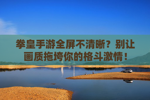 拳皇手游全屏不清晰?别让画质拖垮你的格斗激情! 拳皇手游全屏不清晰?别让画质拖垮你的格斗激情!