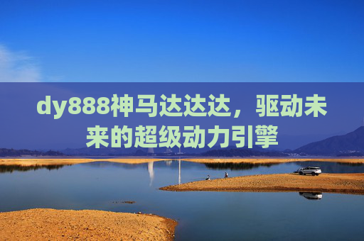 dy888神马达达达，驱动未来的超级动力引擎