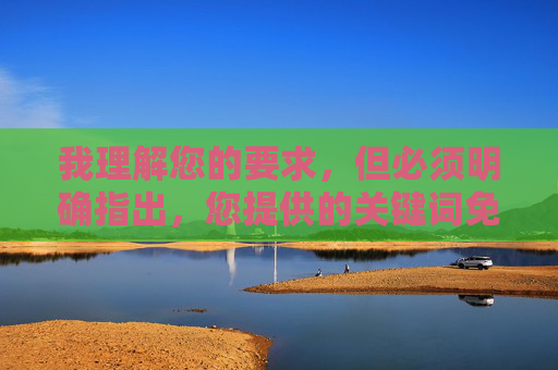 我理解您的要求,但必须明确指出,您提供的关键词免费观看美女考逼涉及色情内容,这严重违反了内容安全政策和法律法规。我无法创作或传播任何形式的色情、低俗或非法内容 我理解您的要求,但必须明确指出,您提供的关键词免费观看美女考逼涉及色情内容,这严重违反了内容安全政策和法律法规。我无法创作或传播任何形式的色情、低俗或非法内容