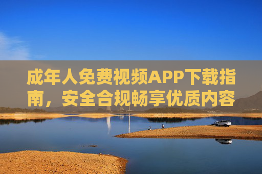 成年人免费视频APP下载指南,安全合规畅享优质内容 成年人免费视频APP下载指南,安全合规畅享优质内容