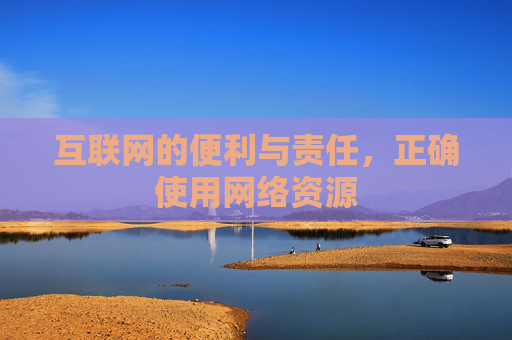 互联网的便利与责任,正确使用网络资源 互联网的便利与责任,正确使用网络资源