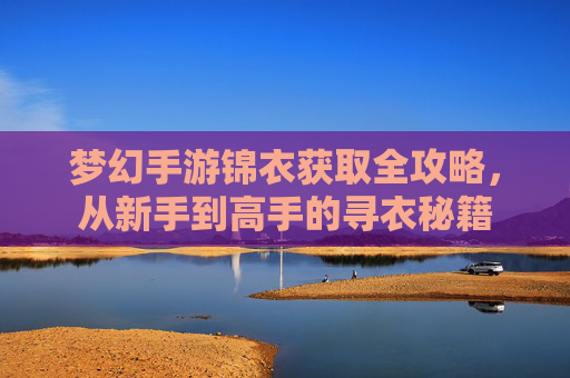 梦幻手游锦衣获取全攻略，从新手到高手的寻衣秘籍