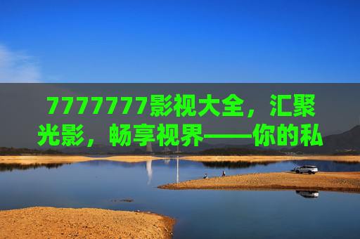 7777777影视大全，汇聚光影，畅享视界——你的私人影视资源库