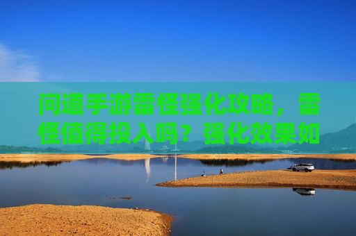 问道手游雷怪强化攻略，雷怪值得投入吗？强化效果如何？