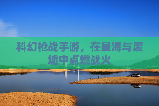 科幻枪战手游，在星海与废墟中点燃战火