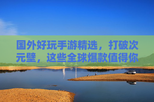 国外好玩手游精选，打破次元壁，这些全球爆款值得你入坑！